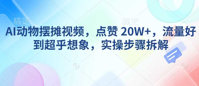 AI动物摆摊视频，点赞 20W+，流量好到超乎想象，实操步骤拆解-来友网创