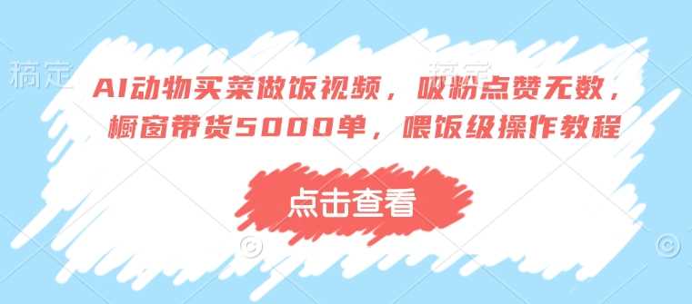 AI动物买菜做饭视频，吸粉点赞无数，橱窗带货5000单，喂饭级操作教程-来友网创