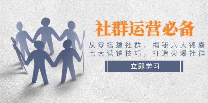 社群运营必备！从零搭建社群，揭秘六大锦囊、七大营销技巧，打造火爆社群-来友网创