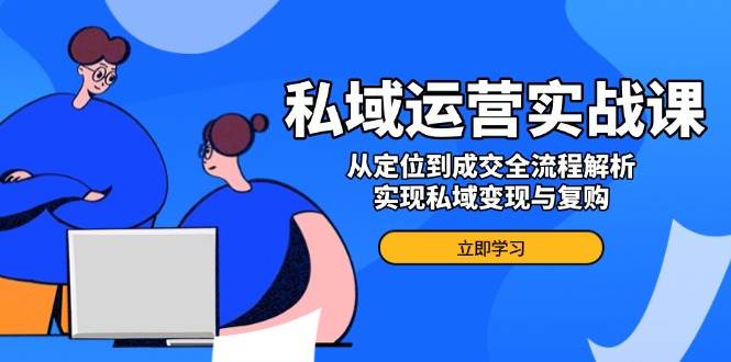 私域运营实战课，从定位到成交全流程解析，实现私域变现与复购-来友网创