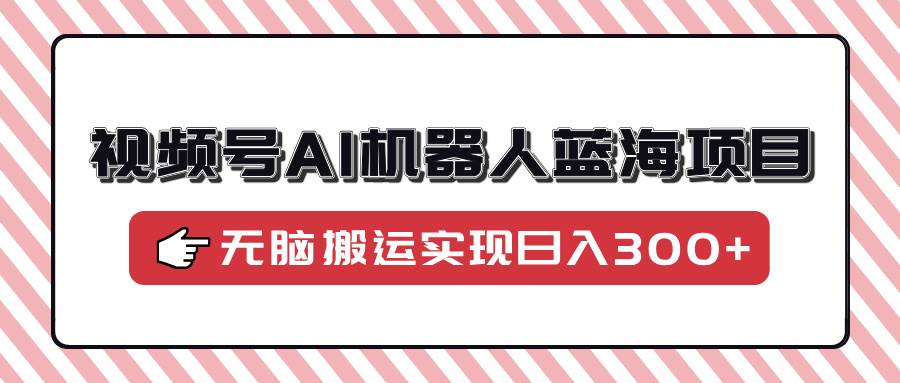 （14107期）视频号AI机器人蓝海项目，操作简单适合0基础小白，无脑搬运实现日入300+-来友网创