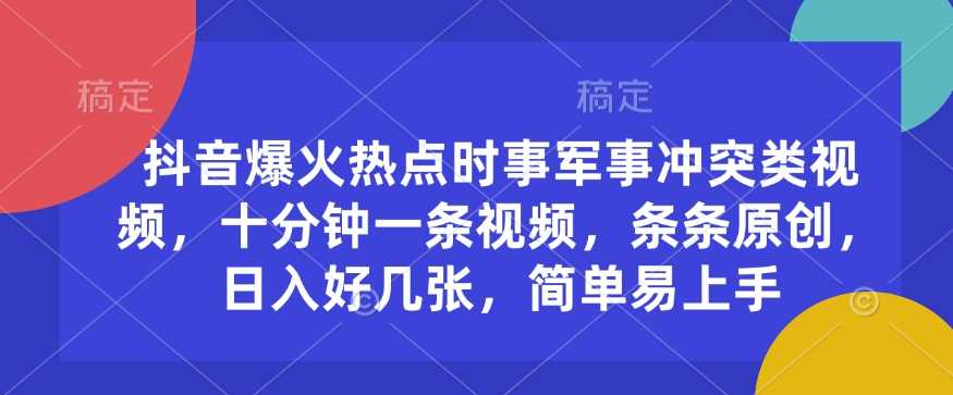 抖音爆火热点时事军事冲突类视频，十分钟一条视频，条条原创，日入好几张，简单易上手-来友网创