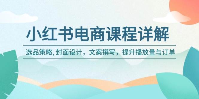 （14121期）小红书电商课程详解：选品策略, 封面设计，文案撰写，提升播放量与订单-来友网创