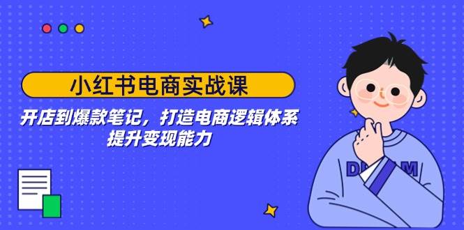 （14122期）小红书电商实战课：开店到爆款笔记，打造电商逻辑体系，提升变现能力-来友网创