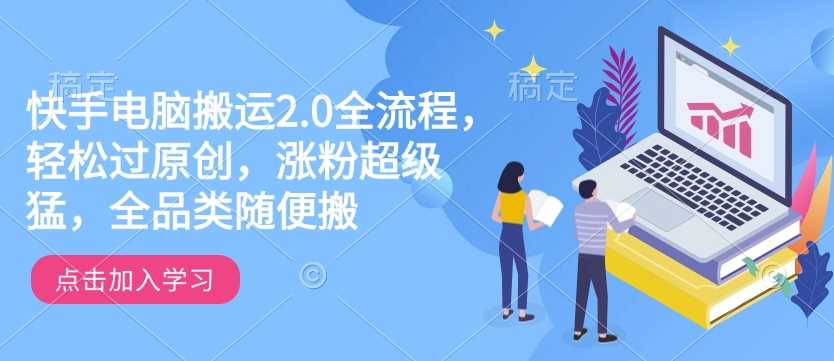 快手电脑搬运2.0全流程，轻松过原创，涨粉超级猛，全品类随便搬-来友网创