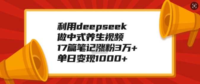 利用deepseek做中式养生视频，17篇笔记涨粉3万+，单日变现1k-来友网创