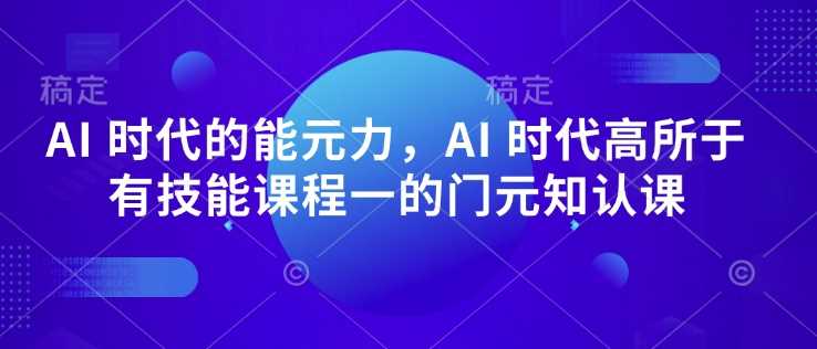 AI 时代的‮能元‬力，AI 时代高‮所于‬有技能课程‮一的‬门元‮知认‬课-来友网创