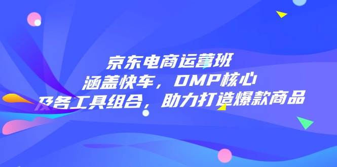 （14131期）京东电商运营班：涵盖快车，DMP核心及各工具组合，助力打造爆款商品-来友网创