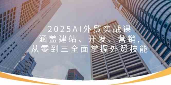 2025AI外贸实战课：涵盖建站、开发、营销, 从零到三全面掌握外贸技能-来友网创