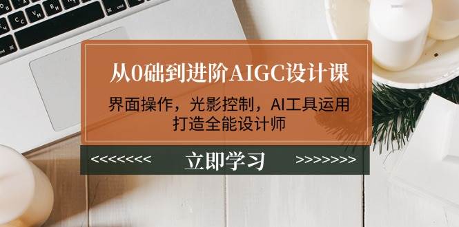 从0础到进阶AIGC设计课：界面操作，光影控制，AI工具运用，打造全能设计师-来友网创