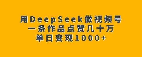 用DeepSeek做视频号，一条作品点赞几十万，单日变现1k-来友网创