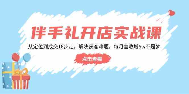 伴手礼开店实战课：从定位到成交16步走，解决获客难题，每月营收增5w+-来友网创