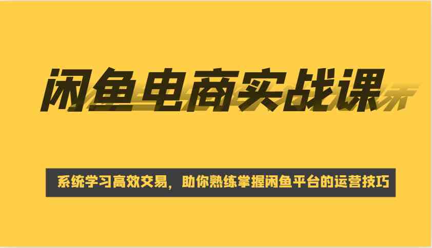 闲鱼电商实战课，系统学习高效交易，助你熟练掌握闲鱼平台的运营技巧-来友网创