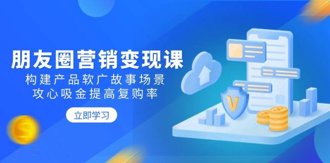 朋友圈营销变现课：构建产品软广故事场景，攻心吸金提高复购率-来友网创