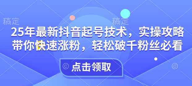 25年最新抖音起号技术，实操攻略带你快速涨粉，轻松破千粉丝必看-来友网创