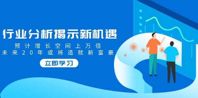 （14176期）行业分析揭示新机遇，预计增长空间上万倍，未来20年或将造就新富豪-来友网创