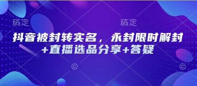 抖音被封转实名，永封限时解封+直播选品分享+答疑-来友网创