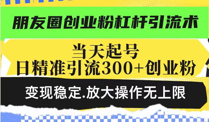 朋友圈创业粉杠杆引流术，当天起号日精准引流300+创业粉，变现稳定，放大操作无上限-来友网创