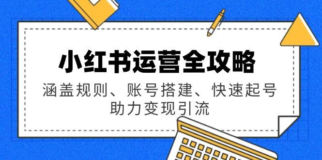 小红书运营全攻略：涵盖规则、账号搭建、快速起号，助力变现引流-来友网创