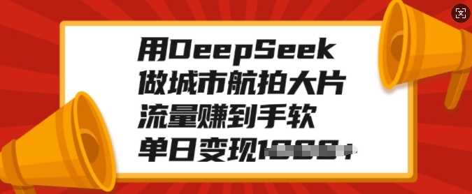 用DeepSeek做城市航拍大片，流量赚到手软，单日变现多张-来友网创