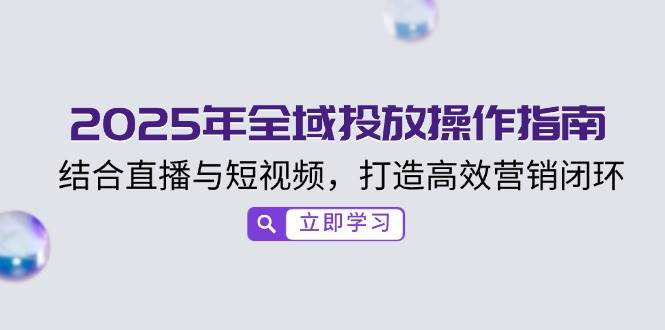 （14214期）2025年全域投放操作指南，结合直播与短视频，打造高效营销闭环-来友网创