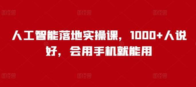 人工智能落地实操课，1000+人说好，会用手机就能用-来友网创