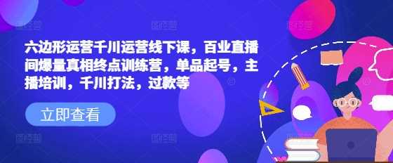 六边形运营千川运营线下课，百业直播间爆量真相终点训练营，单品起号，主播培训，千川打法，过款等-来友网创