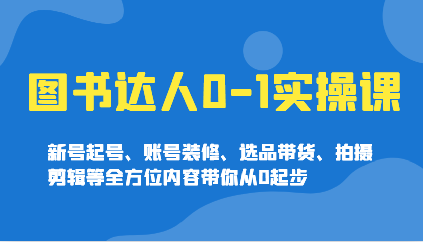 图书达人0-1实操课，新号起号、账号装修、选品带货、拍摄剪辑等全方位内容带你从0起步-来友网创