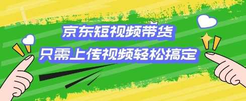 京东短视频带货，只需上传视频就搞定，小白轻松上手【揭秘】-来友网创