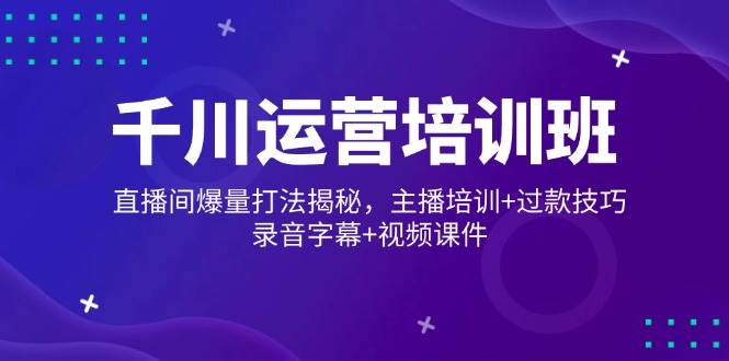 （14230期）千川运营培训班，直播间爆量打法揭秘，主播培训+过款技巧，录音字幕+视频-来友网创