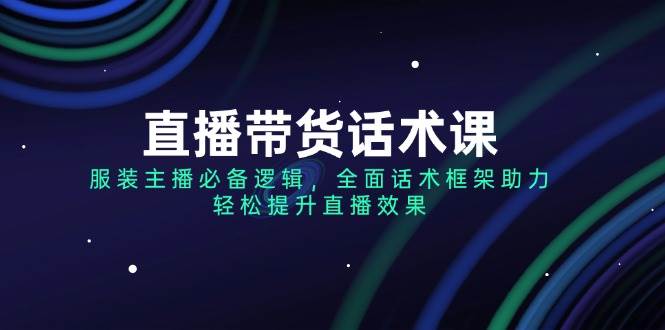 （14231期）直播带货话术课，服装主播必备逻辑，全面话术框架助力，轻松提升直播效果-来友网创