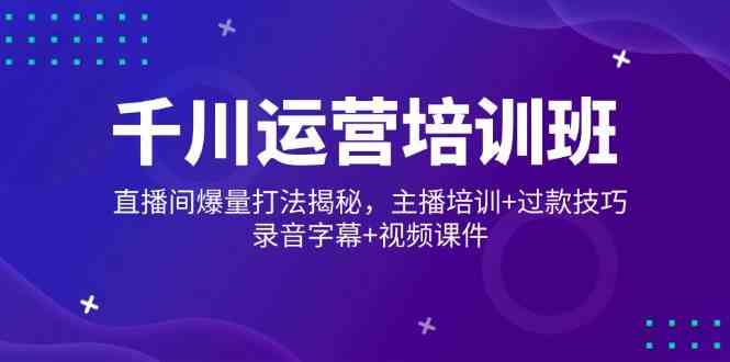 千川运营培训班，直播间爆量打法揭秘，主播培训+过款技巧，录音字幕+视频-来友网创