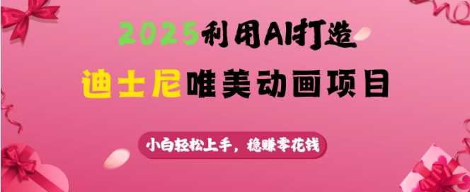 2025利用AI打造迪士尼唯美动画项目，小白轻松上手，稳挣零花钱-来友网创