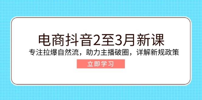 （14268期）电商抖音2至3月新课：专注拉爆自然流，助力主播破圈，详解新规政策-来友网创