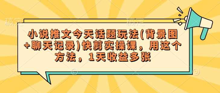 小说推文今天话题玩法(背景图+聊天记录)快剪实操课，用这个方法，1天收益多张-来友网创