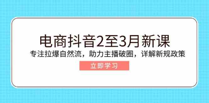 电商抖音2至3月新课：专注拉爆自然流，助力主播破圈，详解新规政策-来友网创