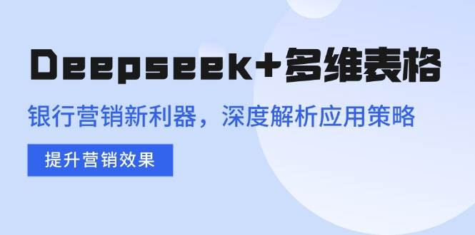 （14280期）Deepseek+多维表格，银行营销新利器，深度解析应用策略，提升营销效果-来友网创