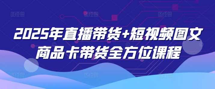 2025年直播带货+短视频图文商品卡带货全方位课程-来友网创