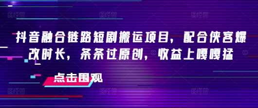 抖音融合链路短剧搬运项目，配合侠客爆改时长，条条过原创，收益嘎嘎猛-来友网创