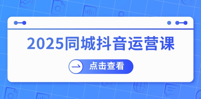 （14286期）2025同城抖音运营课：涵盖实体店盈利，团购好处，助商家获取流量-来友网创