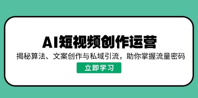 （14287期）AI短视频创作运营，揭秘算法、文案创作与私域引流，助你掌握流量密码-来友网创