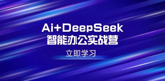 （14291期）Ai+DeepSeek智能办公实战营：解锁AI写作、设计、PPT等高薪技能-来友网创