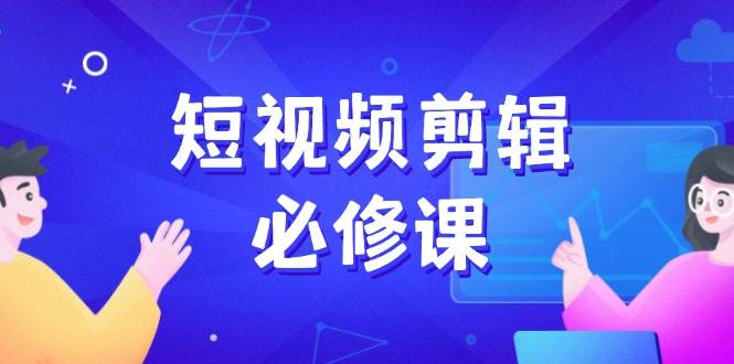 （14295期）短视频剪辑必修课，百万剪辑师成长秘籍，找素材、拆片、案例拆解-来友网创