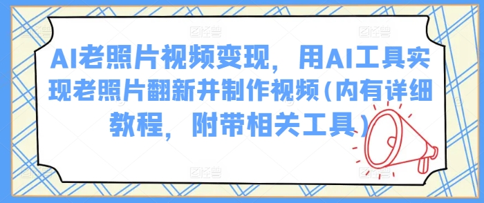 AI老照片视频变现，用AI工具实现老照片翻新并制作视频(内有详细教程，附带相关工具)-来友网创