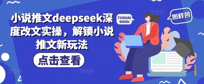 小说推文deepseek深度改文实操，解锁小说推文新玩法-来友网创