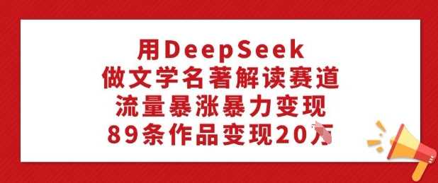 用DeepSeek做文学名著解读赛道，流量暴涨暴力变现，89条作品变现20W-来友网创