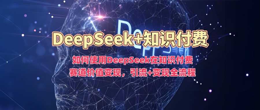 如何使用DeepSeek在知识付费赛道价值变现，引流+变现全流程-来友网创