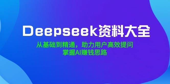 （14331期）Deepseek资料大全，从基础到精通，助力用户高效提问，掌握AI赚钱思路-来友网创