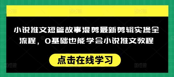 小说推文短篇故事混剪最新剪辑实操全流程，0基础也能学会小说推文教程，肯干多发日入多张-来友网创