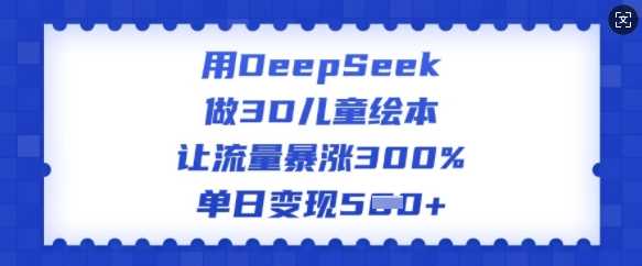 用DeepSeek做3D儿童绘本，让流量暴涨300%，单日变现多张-来友网创